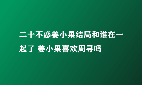 二十不惑姜小果结局和谁在一起了 姜小果喜欢周寻吗