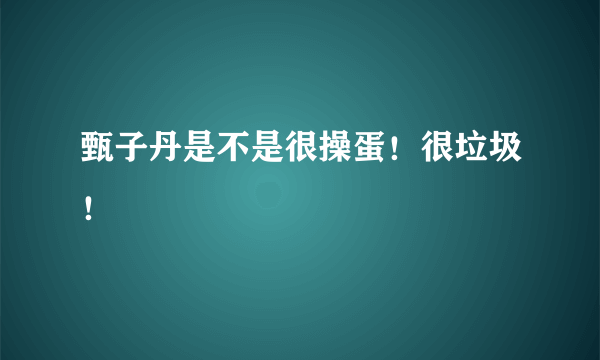 甄子丹是不是很操蛋！很垃圾！