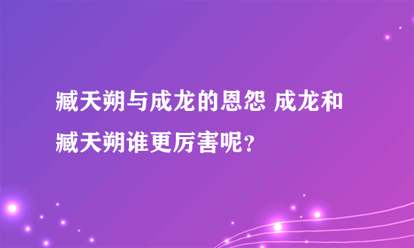 臧天朔与成龙的恩怨 成龙和臧天朔谁更厉害呢？