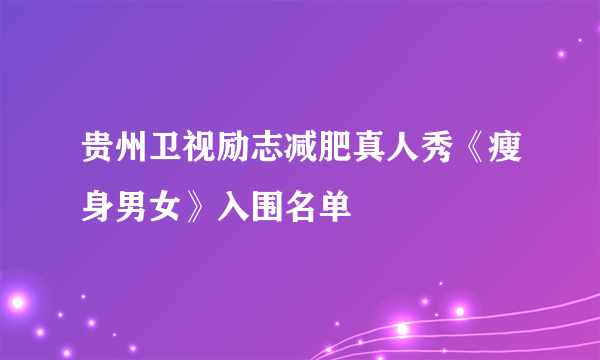 贵州卫视励志减肥真人秀《瘦身男女》入围名单