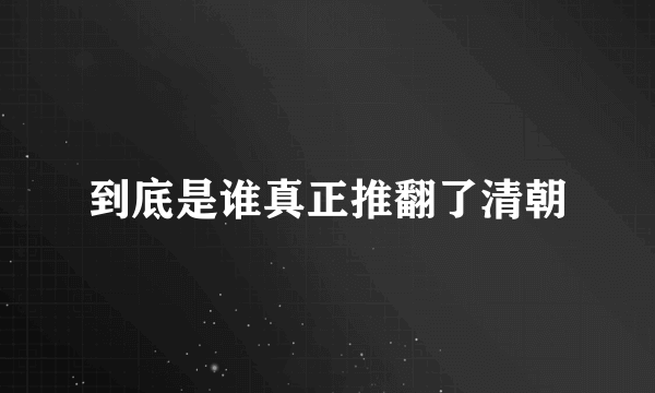 到底是谁真正推翻了清朝