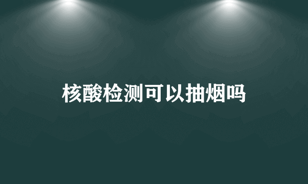 核酸检测可以抽烟吗