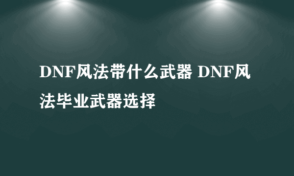 DNF风法带什么武器 DNF风法毕业武器选择