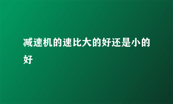 减速机的速比大的好还是小的好