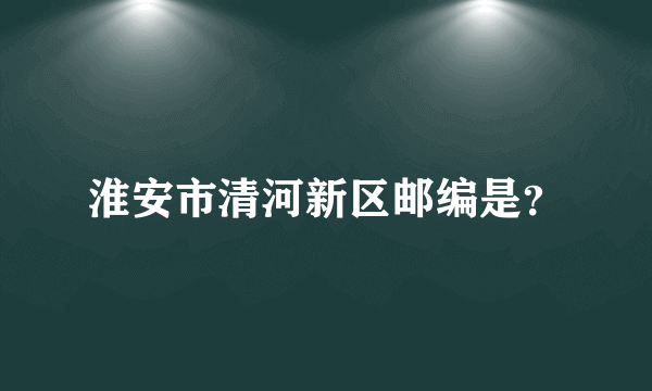 淮安市清河新区邮编是？