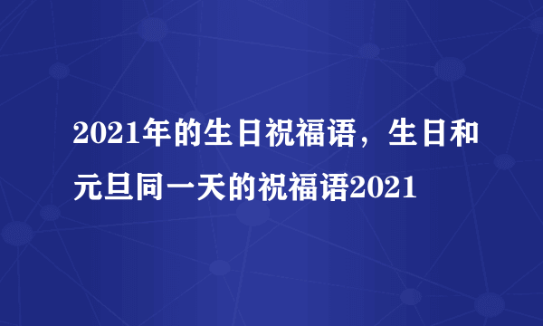 2021年的生日祝福语，生日和元旦同一天的祝福语2021