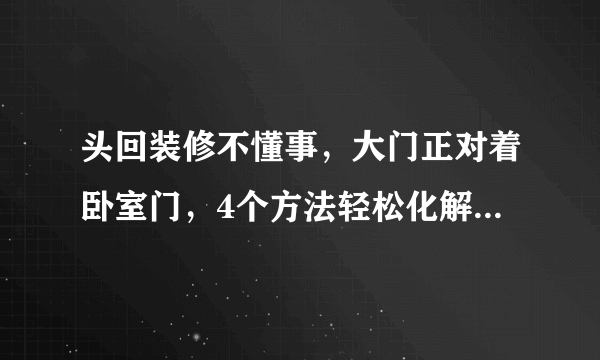 头回装修不懂事，大门正对着卧室门，4个方法轻松化解，太机智了