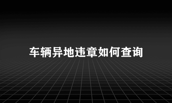 车辆异地违章如何查询