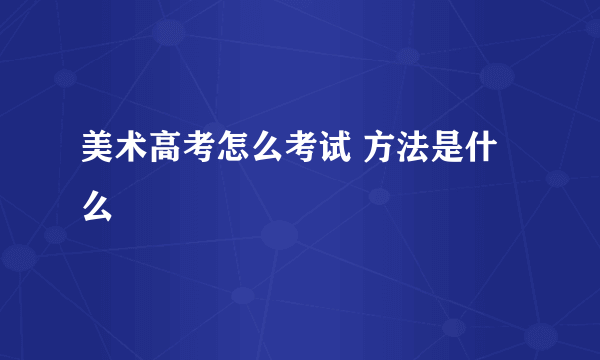 美术高考怎么考试 方法是什么