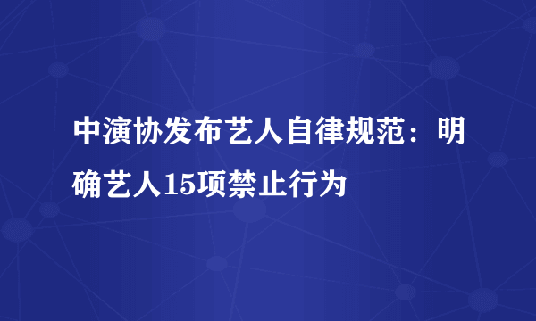 中演协发布艺人自律规范：明确艺人15项禁止行为