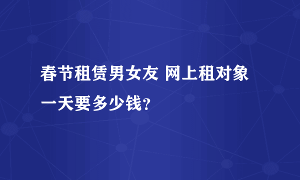 春节租赁男女友 网上租对象一天要多少钱？