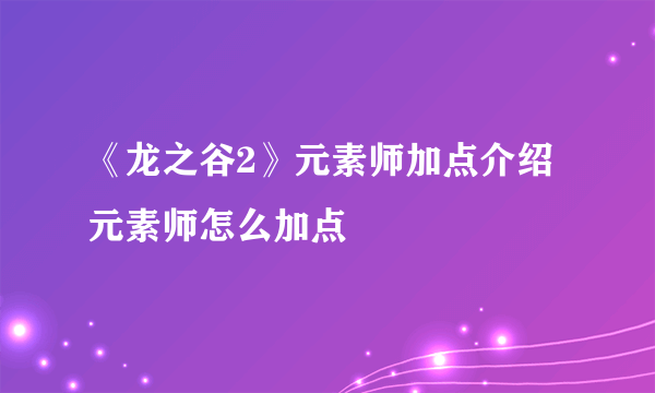 《龙之谷2》元素师加点介绍 元素师怎么加点