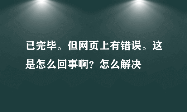 已完毕。但网页上有错误。这是怎么回事啊？怎么解决