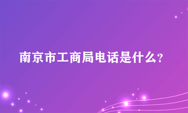 南京市工商局电话是什么？