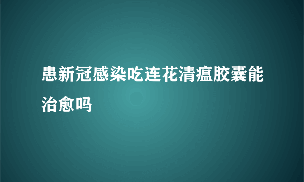 患新冠感染吃连花清瘟胶囊能治愈吗