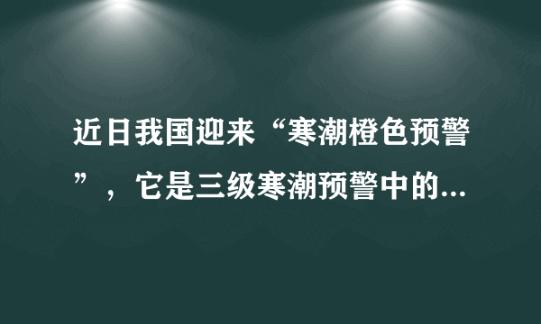 近日我国迎来“寒潮橙色预警”，它是三级寒潮预警中的第几级? 蚂蚁庄园1月3日问题答案