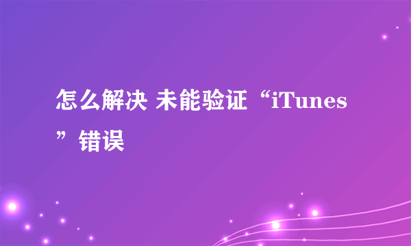 怎么解决 未能验证“iTunes”错误