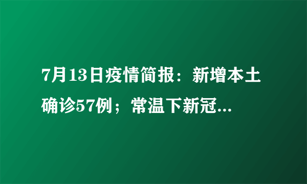 7月13日疫情简报：新增本土确诊57例；常温下新冠病毒在大部分物品表面1天内全部失活；台湾新增29911例新冠确诊病例