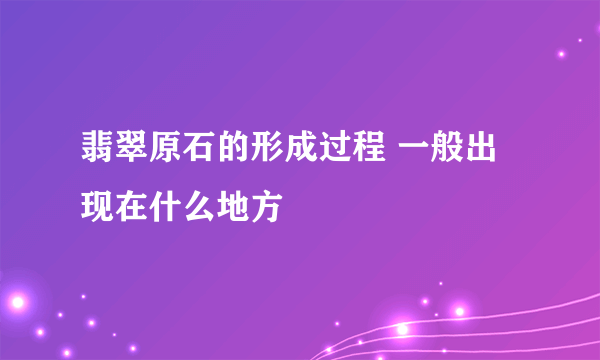 翡翠原石的形成过程 一般出现在什么地方