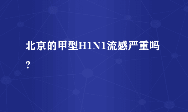 北京的甲型H1N1流感严重吗？