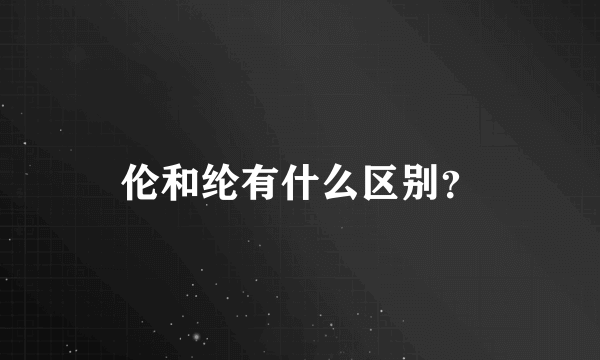 伦和纶有什么区别？