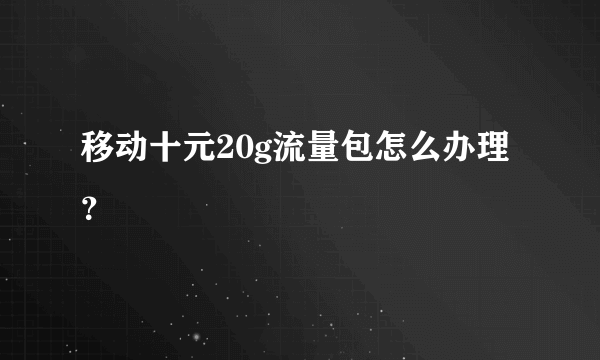 移动十元20g流量包怎么办理？