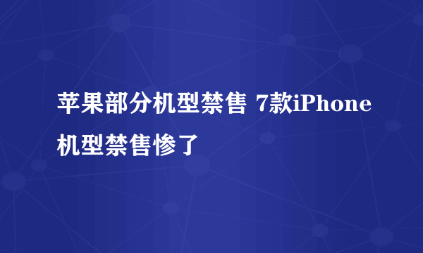 苹果部分机型禁售 7款iPhone机型禁售惨了