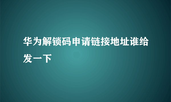 华为解锁码申请链接地址谁给发一下