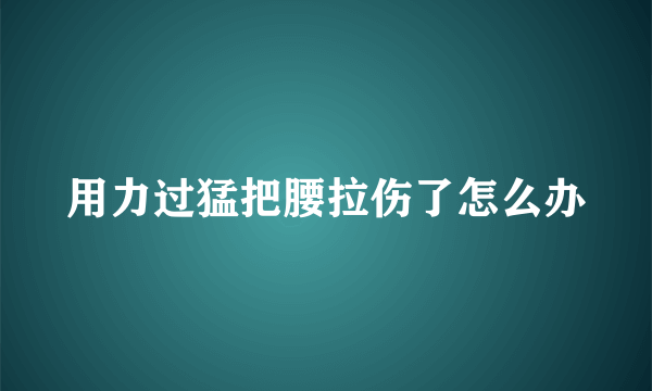 用力过猛把腰拉伤了怎么办