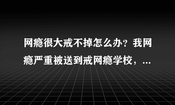 网瘾很大戒不掉怎么办？我网瘾严重被送到戒网瘾学校，...