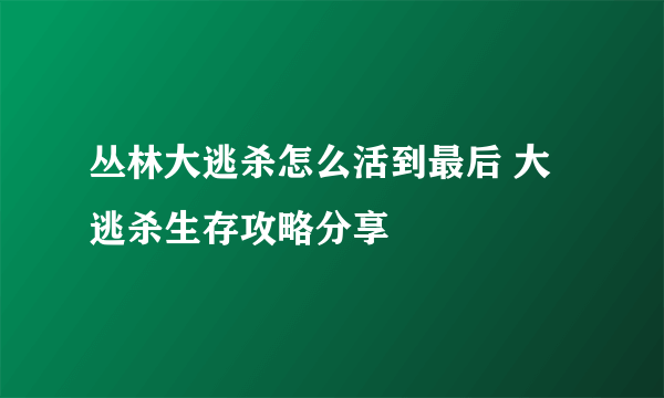 丛林大逃杀怎么活到最后 大逃杀生存攻略分享