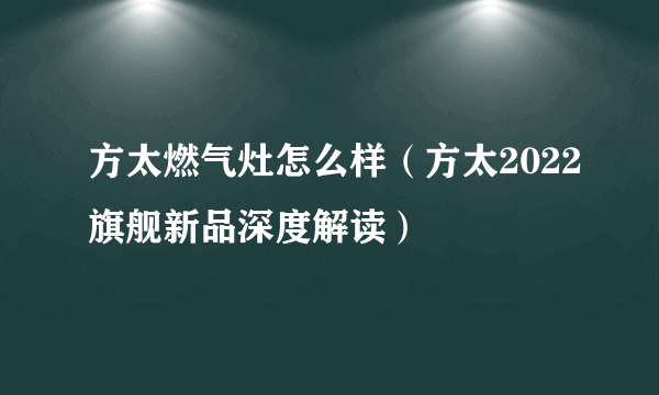 方太燃气灶怎么样（方太2022旗舰新品深度解读）