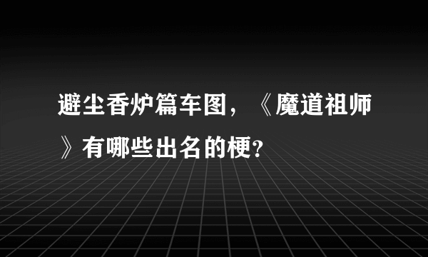 避尘香炉篇车图，《魔道祖师》有哪些出名的梗？