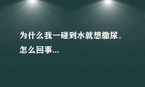 为什么我一碰到水就想撒尿。怎么回事...