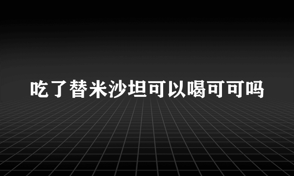 吃了替米沙坦可以喝可可吗