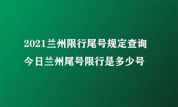 2021兰州限行尾号规定查询 今日兰州尾号限行是多少号