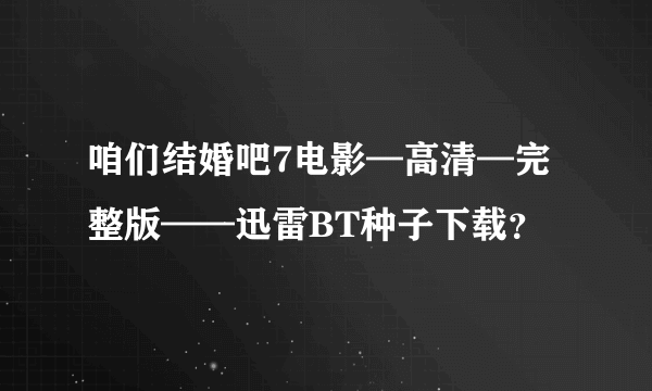 咱们结婚吧7电影—高清—完整版——迅雷BT种子下载？