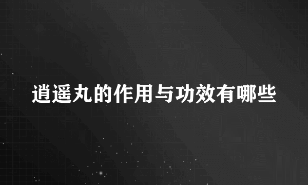 逍遥丸的作用与功效有哪些