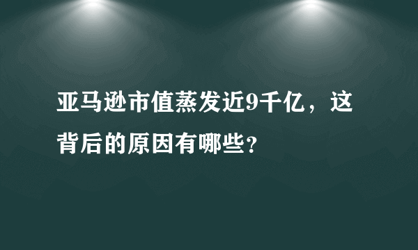 亚马逊市值蒸发近9千亿，这背后的原因有哪些？