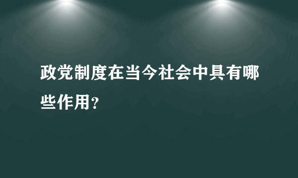 政党制度在当今社会中具有哪些作用？