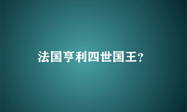 法国亨利四世国王？