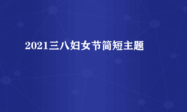 2021三八妇女节简短主题