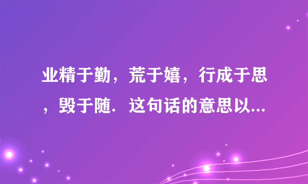 业精于勤，荒于嬉，行成于思，毁于随．这句话的意思以及给我们的启示