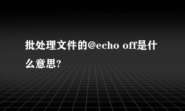 批处理文件的@echo off是什么意思?