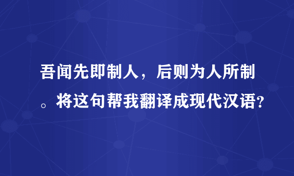 吾闻先即制人，后则为人所制。将这句帮我翻译成现代汉语？