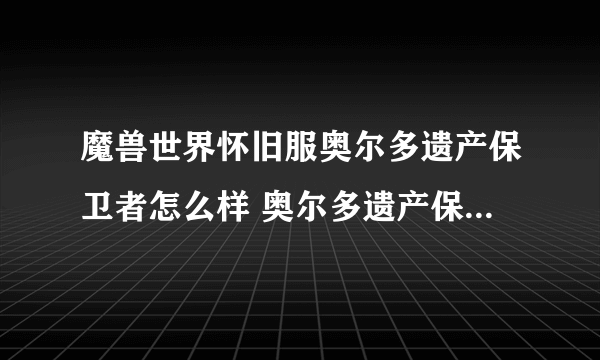 魔兽世界怀旧服奥尔多遗产保卫者怎么样 奥尔多遗产保卫者介绍