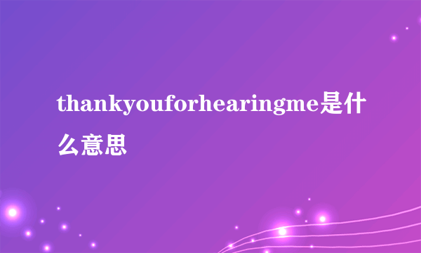 thankyouforhearingme是什么意思