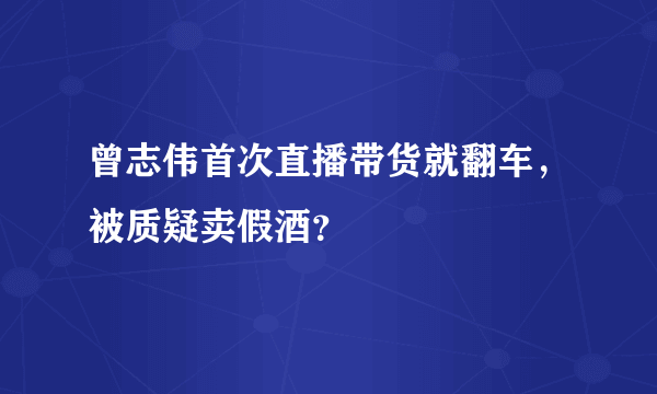 曾志伟首次直播带货就翻车，被质疑卖假酒？