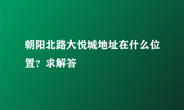 朝阳北路大悦城地址在什么位置？求解答