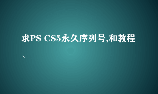 求PS CS5永久序列号,和教程、